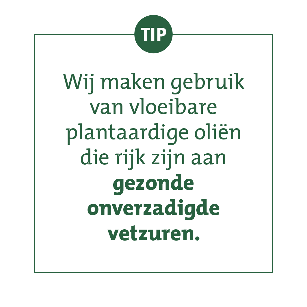 Wij maken gebruik van vloeibare plantaardige olien die rijk zijn aan gezonde onverzadigde vetten